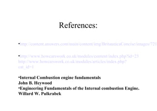 •http://content.answers.com/main/content/img/BritannicaConcise/images/721
•http://www.howcarswork.co.uk/modules/content/index.php?id=23
http://www.howcarswork.co.uk/modules/articles/index.php?
cat_id=1
•Internal Combustion engine fundamentals
John B. Heywood
•Engineering Fundamentals of the Internal combustion Engine.
Willard W. Pulkrabek
References:
 