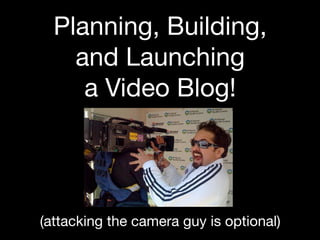 Planning, Building,
    and Launching
     a Video Blog!




(attacking the camera guy is optional)
 