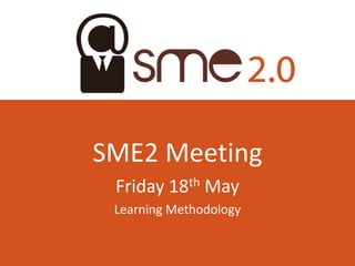 SME2 Meeting
 Friday 18th May
 Learning Methodology
 