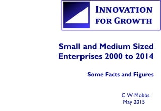 Small and Medium Sized
Enterprises 2000 to 2014
Some Facts and Figures
C W Mobbs
May 2015
 
