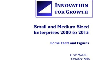 Small and Medium Sized
Enterprises 2000 to 2015
Some Facts and Figures
C W Mobbs
October 2015
 