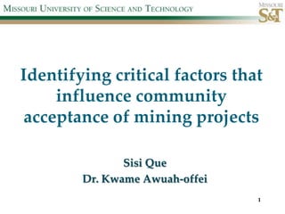 Identifying critical factors that
influence community
acceptance of mining projects
Sisi Que
Dr. Kwame Awuah-offei
1

 