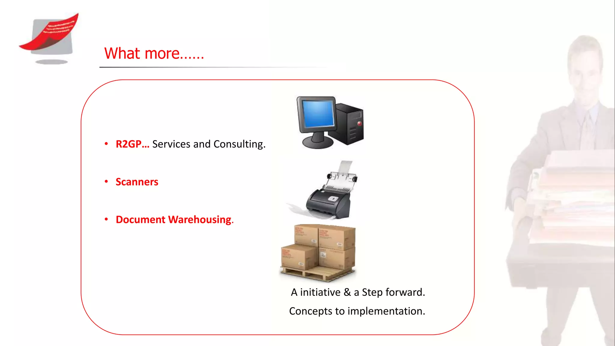 What more……
• R2GP… Services and Consulting.
• Scanners
• Document Warehousing.
A initiative & a Step forward.
Concepts to implementation.
 