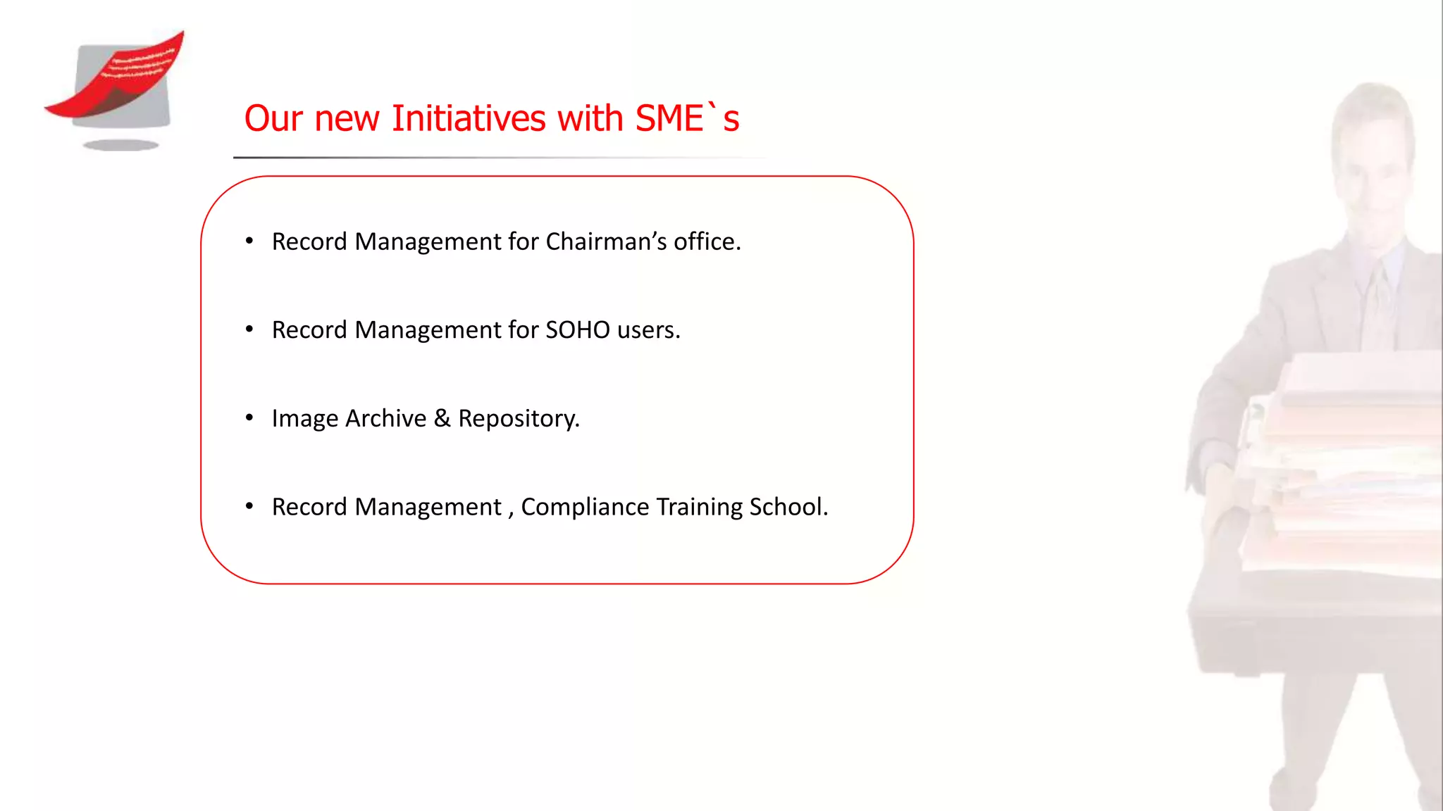 Our new Initiatives with SME`s
• Record Management for Chairman’s office.
• Record Management for SOHO users.
• Image Archive & Repository.
• Record Management , Compliance Training School.
 