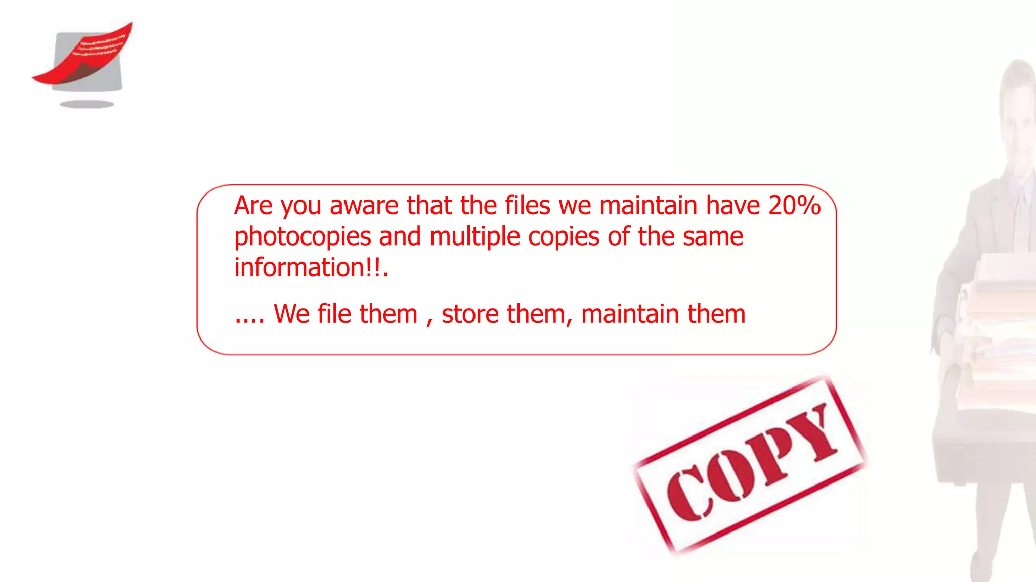 Are you aware that the files we maintain have 20%
photocopies and multiple copies of the same
information!!.
.... We file them , store them, maintain them
 