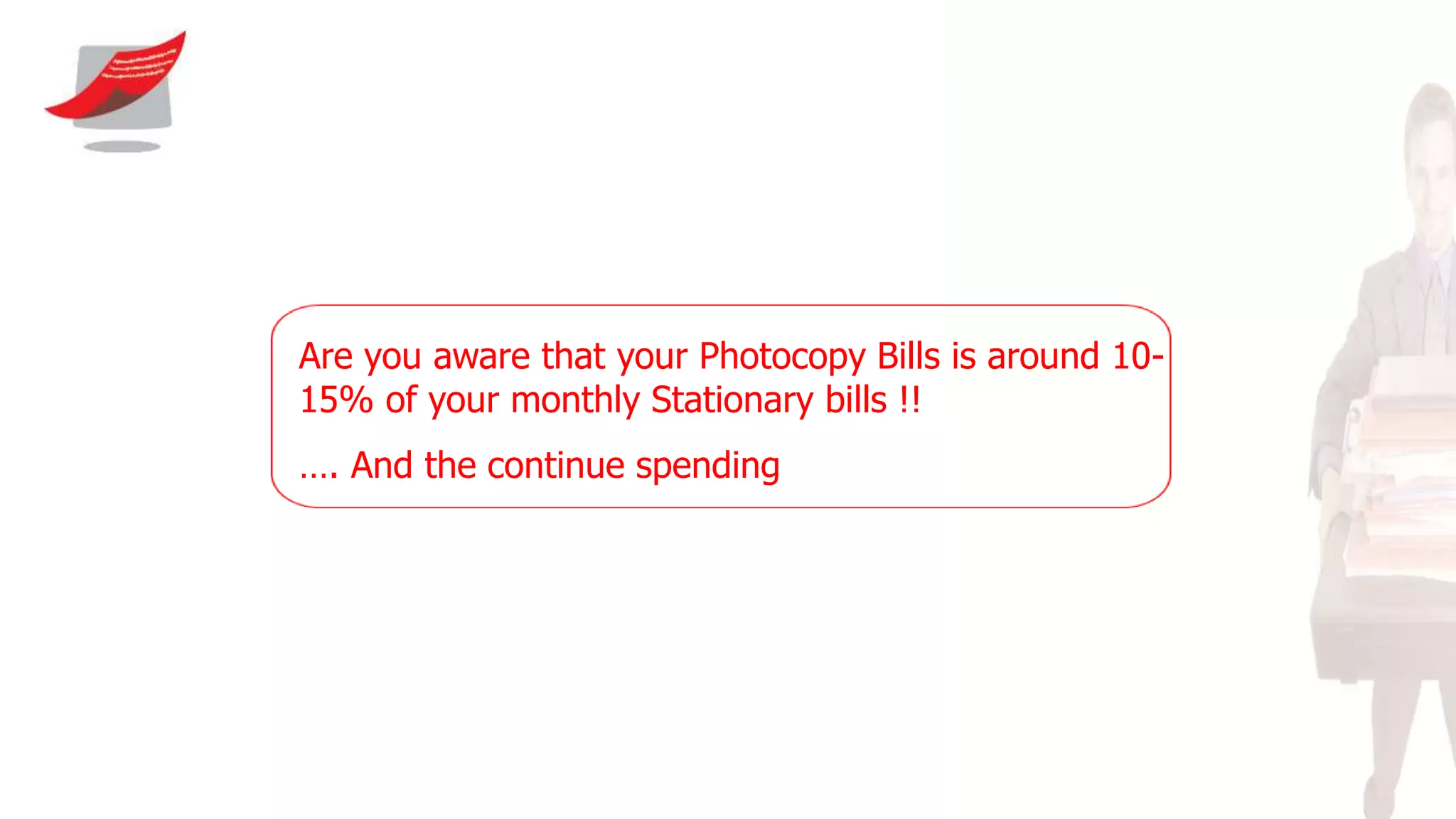 Are you aware that your Photocopy Bills is around 10-
15% of your monthly Stationary bills !!
…. And the continue spending
 