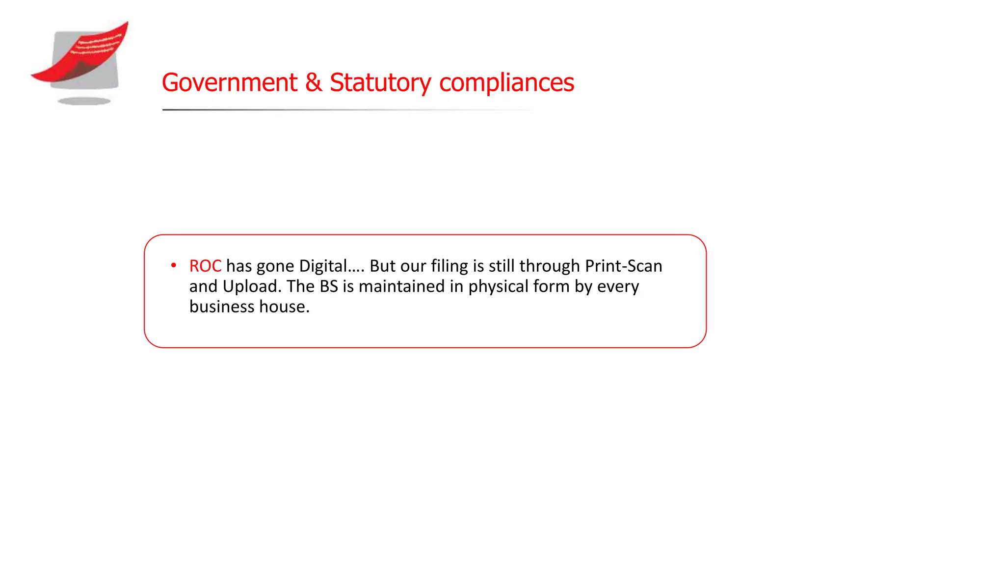 Government & Statutory compliances
• ROC has gone Digital…. But our filing is still through Print-Scan
and Upload. The BS is maintained in physical form by every
business house.
 