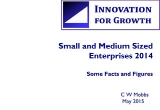 Small and Medium Sized
Enterprises 2014
Some Facts and Figures
C W Mobbs
May 2015
 