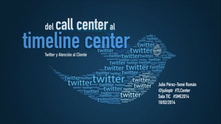 del

call center al

timeline center
Twitter y Atención al Cliente

Julio Pérez-Tomé Román
@julioptr #TLCenter
Sala TIC #SME2014
18/02/2014

 