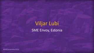 #SMEassembly2016
Viljar Lubi
SME Envoy, Estonia
 