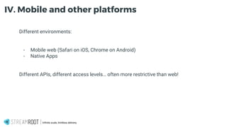 Different environments:
- Mobile web (Safari on iOS, Chrome on Android)
- Native Apps
Different APIs, different access levels… often more restrictive than web!
Infinite scale, limitless delivery.
IV. Mobile and other platforms
 