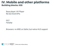 Infinite scale, limitless delivery.
IV. Mobile and other platforms
Building blocks: iOS
Base player: AV Player
No low level-APIs
HLS
Fairplay
Browsers: no MSE on Safari, but native HLS support
 