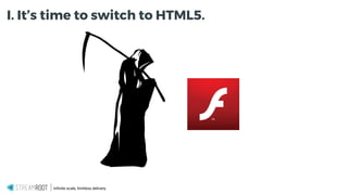 Infinite scale, limitless delivery.
I. It’s time to switch to HTML5.
 