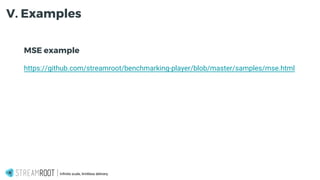 MSE example
https://github.com/streamroot/benchmarking-player/blob/master/samples/mse.html
Infinite scale, limitless delivery.
V. Examples
 