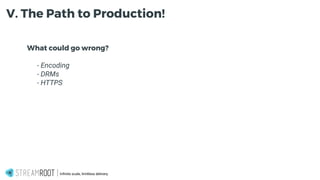 What could go wrong?
- - Encoding
- - DRMs
- - HTTPS
Infinite scale, limitless delivery.
V. The Path to Production!
 