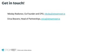 Nikolay Rodionov, Co-Founder and CPO, nikolay@streamroot.io
Erica Beavers, Head of Partnerships, erica@streamroot.io
Infinite scale, limitless delivery.
Get in touch!
 