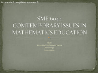 isu standard pengajaran matematik




                                        FROM
                               MUHAMAD ZAIDI BIN OTHMAN
                                     M20111000337
                                     841204025469




                                                          1
 
