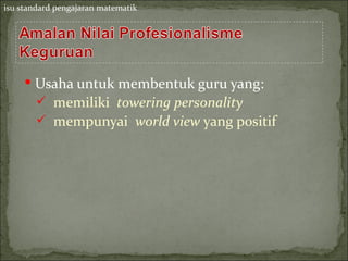 isu standard pengajaran matematik




      Usaha untuk membentuk guru yang:
        memiliki towering personality
         mempunyai world view yang positif
 