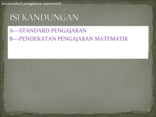 isu standard pengajaran matematik




    A---STANDARD PENGAJARAN
    B---PENDEKATAN PENGAJARAN MATEMATIK




                                          3
 