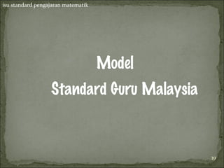 isu standard pengajaran matematik




                                    Model
                  Standard Guru Malaysia



                                            39
 