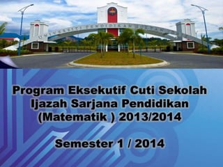 Program Eksekutif Cuti Sekolah 
Ijazah Sarjana Pendidikan 
(Matematik ) 2013/2014 
Semester 1 / 2014 
 