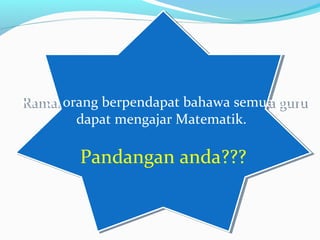 Ramai orang berpendapat bahawa semua guru
dapat mengajar Matematik.
Pandangan anda???
Ramai orang berpendapat bahawa semua guru
dapat mengajar Matematik.
Pandangan anda???
 