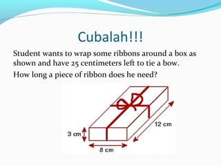 Cubalah!!!
Student wants to wrap some ribbons around a box as
shown and have 25 centimeters left to tie a bow.
How long a piece of ribbon does he need?
 