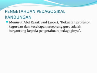 PENGETAHUAN PEDAGOGIKAL
KANDUNGAN
Menurut Abd Razak Said (2004), “Kekuatan profesion
keguruan dan kecekapan seseorang guru adalah
bergantung kepada pengetahuan pedagoginya”.
 