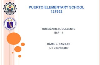 PUERTO ELEMENTARY SCHOOL
127952
ROSEMARIE H. DULLENTE
ESP – I
RAMIL J. DAMILES
ICT Coordinator
 