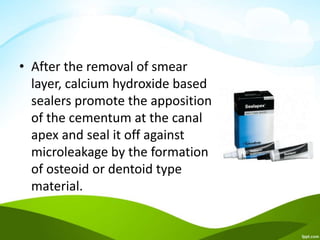 • After the removal of smear
layer, calcium hydroxide based
sealers promote the apposition
of the cementum at the canal
apex and seal it off against
microleakage by the formation
of osteoid or dentoid type
material.
 
