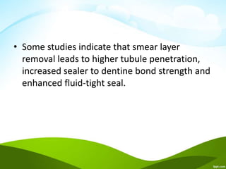• Some studies indicate that smear layer
removal leads to higher tubule penetration,
increased sealer to dentine bond strength and
enhanced fluid-tight seal.
 