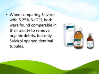 • When comparing Salvizol
with 5.25% NaOCl, both
were found comparable in
their ability to remove
organic debris, but only
Salvizol opened dentinal
tubules.
 