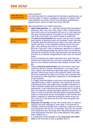 2/3
Semi-structured
What does semi-
structured mean?
are interviews when for conducting the interview a questionnaire, an
interview guide or simply a catalogue of questions is used of which
some questions are closed, may be even asking for quantifying or
scaled answers, others are open (see Annex Tool B2).
Main characteristics of in-depth interviews:Characteristics
Open-ended ques-
tions
• Open-ended questions, i.e. questions starting with interrogative
pronouns: what, who, how, why, where, when, instead of ques-
tions which only can be answered with yes or no, will make sure
that your interview partner will explain in more detail and the
role of the interviewer as an active listener is underlined.
• The semi-structured format will warrant that you have a stable
basic battery of questions which will be posed in each interview.
If possible questions should also be made in the same order dur-
ing the interview. If the respondent deviates too far from the
topic, then carefully return him or her to the topic at hand.
But even if you don’t insist in asking your questions in a specific
order just following seemingly the natural flow of conversation,
(already the confection of) the interview guide will reassure you
and serve as a checklist safeguarding that you touch all relevant
issues.
As we are dealing with expert interviews here, most interview
partners will accept that you will want a quantified or scaled an-
swer to a few relevant statements (see example in Annex Tool
B2).
The semi-structured
format
Conversational
interview • They are basically conversational; the interviewer’s role is pri-
marily the role of a listener. Nevertheless, in an expert inter-
view, experts interviewed by a (growing) expert, yourself, will
ask back: What do you mean by this question? What is the idea
behind this question? So make sure to have clear intentions and
be prepared to make hypothetic statements on the background
of your question.
It is highly recommendable to send your interview guide to the
respondent about a week in advance. Also experts do not know
everything by heart; they might want to prepare themselves in
order to provide reliable data and information as well as sound
assessments. A well conceived interview guide also is a proof of
your own expertise. Posing meaningful questions is not easy. The
letter or email to which the interview guide is attached should
explain in some detail the aim and purpose of the interview and
expose a question or hypothesis guiding the whole survey con-
text, even if it is the same text as on the interview guide (see
Annex Tool B2).
• Responses are recorded, at least with written notes, in research
typically also with audiotape or even video. If no technical re-
cording is wanted or possible (ask in advance), make sure to have
a second person with you for co-recording. Then you can contrast
and complement your recordings later. Recording should also in-
clude spontaneous reactions (non-verbal behaviour like laughs,
heavy nodding, etc.).
Responses are
recorded
• It is absolutely recommendable to also record your own reflec-
tions on the interview as soon as possible after it.
Record your own
reflections, too
 