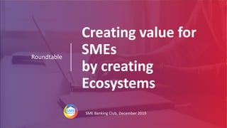 Creating value for
SMEs
by creating
Ecosystems
Roundtable
SME Banking Club, December 2019
 
