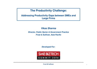 1Frost & Sullivan
The Productivity Challenge:
Addressing Productivity Gaps between SMEs and
Large Firms
Vikas Sharma
Director, Public Sector & Government Practice
Frost & Sullivan, Asia Pacific
Developed For:
 
