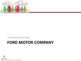 The Ranger Station Saga

                 FORD MOTOR COMPANY


                                                             11
Copyright © 2010 Adonai Training LLP. All rights reserved.
 