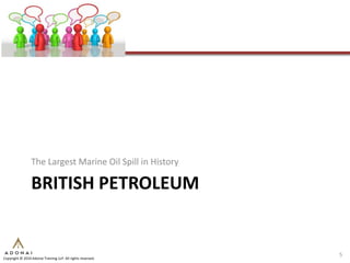 The Largest Marine Oil Spill in History

                 BRITISH PETROLEUM


                                                             5
Copyright © 2010 Adonai Training LLP. All rights reserved.
 