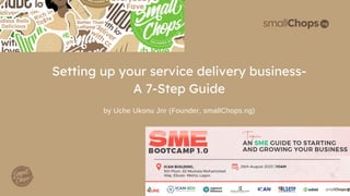 Setting up your service delivery business-
A 7-Step Guide
by Uche Ukonu Jnr (Founder, smallChops.ng)
 