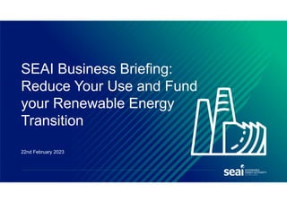 22nd February 2023
SEAI Business Briefing:
Reduce Your Use and Fund
your Renewable Energy
Transition
 