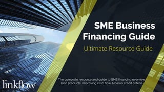 © Copyright Linkflow Capital, 2017
SME Business
Financing Guide
Ultimate Resource Guide
The complete resource and guide to SME financing overview,
loan products, improving cash flow & banks credit criteria.
 