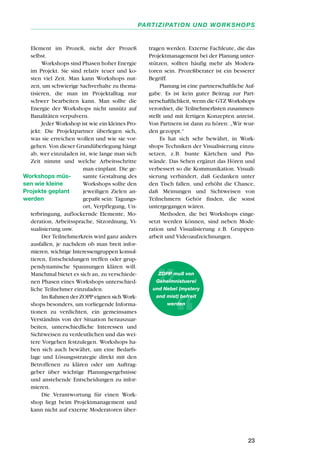 Element im Prozeß, nicht der Prozeß
selbst.
Workshops sind Phasen hoher Energie
im Projekt. Sie sind relativ teuer und ko-
sten viel Zeit. Man kann Workshops nut-
zen, um schwierige Sachverhalte zu thema-
tisieren, die man im Projektalltag nur
schwer bearbeiten kann. Man sollte die
Energie der Workshops nicht unnütz auf
Banalitäten verpulvern.
Jeder Workshop ist wie ein kleines Pro-
jekt: Die Projektpartner überlegen sich,
was sie erreichen wollen und wie sie vor-
gehen. Von dieser Grundüberlegung hängt
ab, wer einzuladen ist, wie lange man sich
Zeit nimmt und welche Arbeitsschritte
man einplant. Die ge-
samte Gestaltung des
Workshops sollte den
jeweiligen Zielen an-
gepaßt sein: Tagungs-
ort, Verpflegung, Un-
terbringung, auflockernde Elemente, Mo-
deration, Arbeitssprache, Sitzordnung, Vi-
sualisierung usw.
Der Teilnehmerkreis wird ganz anders
ausfallen, je nachdem ob man breit infor-
mieren, wichtige Interessengruppen konsul-
tieren, Entscheidungen treffen oder grup-
pendynamische Spannungen klären will.
Manchmal bietet es sich an, zu verschiede-
nen Phasen eines Workshops unterschied-
liche Teilnehmer einzuladen.
Im Rahmen der ZOPP eignen sich Work-
shops besonders, um vorliegende Informa-
tionen zu verdichten, ein gemeinsames
Verständnis von der Situation herauszuar-
beiten, unterschiedliche Interessen und
Sichtweisen zu verdeutlichen und das wei-
tere Vorgehen festzulegen. Workshops ha-
ben sich auch bewährt, um eine Bedarfs-
lage und Lösungsstrategie direkt mit den
Betroffenen zu klären oder um Auftrag-
geber über wichtige Planungsergebnisse
und anstehende Entscheidungen zu infor-
mieren.
Die Verantwortung für einen Work-
shop liegt beim Projektmanagement und
kann nicht auf externe Moderatoren über-
tragen werden. Externe Fachleute, die das
Projektmanagement bei der Planung unter-
stützen, sollten häufig mehr als Modera-
toren sein. Prozeßberater ist ein besserer
Begriff.
Planung ist eine partnerschaftliche Auf-
gabe. Es ist kein guter Beitrag zur Part-
nerschaftlichkeit, wenn die GTZ Workshops
verordnet, die Teilnehmerlisten zusammen-
stellt und mit fertigen Konzepten anreist.
Von Partnern ist dann zu hören: „Wir wur-
den gezoppt.“
Es hat sich sehr bewährt, in Work-
shops Techniken der Visualisierung einzu-
setzen, z.B. bunte Kärtchen und Pin-
wände. Das Sehen ergänzt das Hören und
verbessert so die Kommunikation. Visuali-
sierung verhindert, daß Gedanken unter
den Tisch fallen, und erhöht die Chance,
daß Meinungen und Sichtweisen von
Teilnehmern Gehör finden, die sonst
untergegangen wären.
Methoden, die bei Workshops einge-
setzt werden können, sind neben Mode-
ration und Visualisierung z.B. Gruppen-
arbeit und Videoaufzeichnungen.
23
PARTIZIPATION UND WORKSHOPS
Workshops müs-
sen wie kleine
Projekte geplant
werden
ZOPP muß von
Geheimnistuerei
und Nebel (mystery
and mist) befreit
werden
 