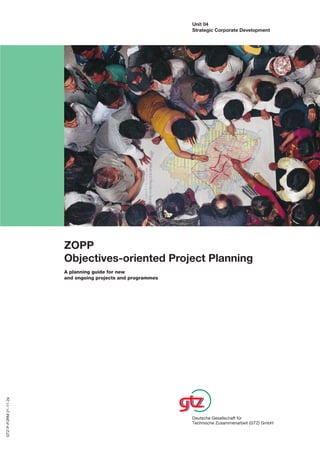 ZOPP
Objectives-oriented Project Planning
A planning guide for new
and ongoing projects and programmes
Deutsche Gesellschaft für
Technische Zusammenarbeit (GTZ) GmbH
Unit 04
Strategic Corporate Development
GTZ-P-FORM21-11-2e
 