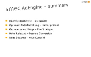 gine - sum mary
s mec      AdEn

 Höchste Reichweite - alle Kanäle
 Optimale Bedarfsdeckung - immer präsent
 Gesteuerte Nachfrage - Ihre Strategie
 Hohe Relevanz - bessere Conversion
 Neue Zugänge - neue Kunden!
 