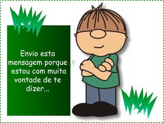 Envio esta  mensagem porque  estou com muita vontade de te  dizer...  