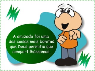 A amizade foi uma  das coisas mais bonitas que Deus permitiu que compartilhássemos. 