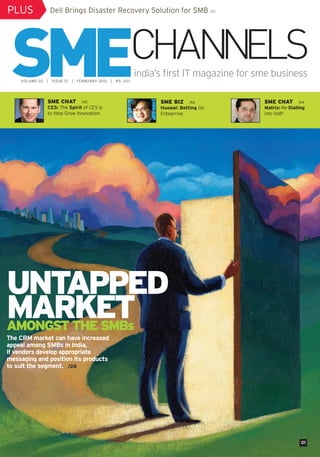 PLUS                    Dell Brings Disaster Recovery Solution for SMB /10




                                                                       india’s first IT magazine for sme business
         VOLUME 02   |   ISSUE 12   |   FEBRUARY 2012   |   RS. 20/-




                     SME CHAT             /40                                SME BIZ    /46           SME CHAT        /44
                     CES: The Spirit of CES is                               Huewai: Betting On       Matrix: Re-Dialling
                     to Help Grow Innovation                                 Enteprrise               into VoIP




UNTAPPED
MARKET
AMONGST THE SMBs
The CRM market can have increased
appeal among SMBs in India,
if vendors develop appropriate
messaging and position its products
to suit the segment. /28




                                                                                                                       01



cover.indd 1                                                                                                     20/02/12 10:39 PM
 