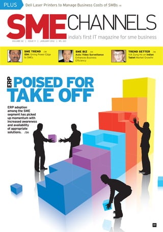 PLUS                   Dell Laser Printers to Manage Business Costs of SMBs /18




                                                                        india’s first IT magazine for sme business
           VOLUME 02   |   ISSUE 11   |   JANUARY 2012   |   RS. 20/-




                       SME TREND            /38                            SME BIZ     /44            TREND SETTER         /36
                       IBM: Giving Power Edge                              Axis: Video Surveillance   VIA Gung Ho on Indian
                       to SMEs                                             Enhances Business          Tablet Market Growthr
                                                                           Efficiency




               POISED FOR
   ERP




   TAKE OFF
     ERP adoption
     among the SME
     segment has picked
     up momentum with
     increased awareness
     and availability
     of appropriate
     solutions. /26




                                                                                                                           01



cover.indd 1                                                                                                         18/01/12 11:54 PM
 