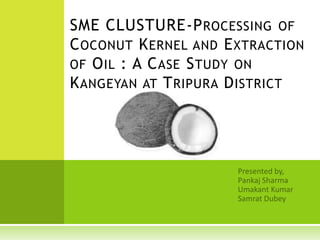 SME CLUSTURE-P ROCESSING OF
C OCONUT K ERNEL AND E XTRACTION
OF O IL : A C ASE S TUDY ON
K ANGEYAN AT T RIPURA D ISTRICT
 