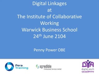 Digital Linkages
at
The Institute of Collaborative
Working
Warwick Business School
24th June 2104
Penny Power OBE
 