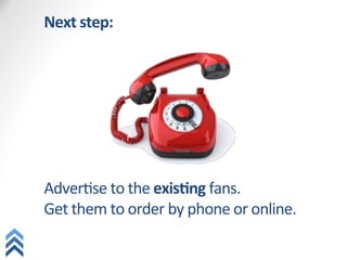 Next	
  step:	
  
	
  
	
  
	
  
	
  
	
  
	
  
	
  
AdverQse	
  to	
  the	
  exis1ng	
  fans.	
  
Get	
  them	
  to	
  order	
  by	
  phone	
  or	
  online.	
  
 